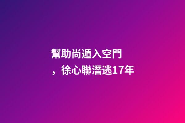幫助尚遁入空門，徐心聯潛逃17年-第1張-觀點-玄機派